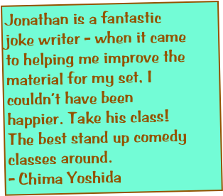 "Because of Jonathan’s class, I can say I’ve performed a stand up comedy set, and most importantly, people laughed at the jokes! I was pumped for two days from the excitement in one of the top comedy shows in Los Angeles.” - Claudia Amador
