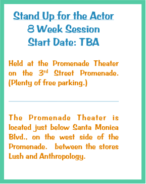 Stand Up for the Actor
8 Week Session
Start Date: TBA 

Held at the Promenade Theater on the 3rd Street Promenade. (Plenty of free parking.)

                                                                       

The Promenade Theater is located just below Santa Monica Blvd., on the west side of the Promenade.  between the stores Lush and Anthropology. 
