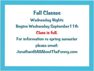 Fall Classes
Wednesday Nights
Begins Wednesday September11th
Class is full. 
For information re spring semester  please email:
Jonathan@AllAboutTheFunny.com 
Jonathan@AllAbouttheFunny.com